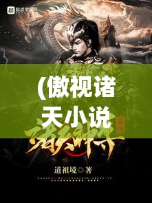 (傲视诸天小说) 《以傲天之姿，纵横诸天：探索不朽之路，铸就永恒传奇》——勇闯天涯，披荆斩棘，揭开神秘古籍篇章